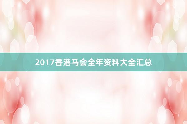 2017香港马会全年资料大全汇总