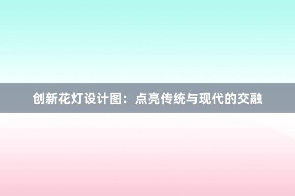 创新花灯设计图：点亮传统与现代的交融